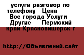 услуги разговор по телефону › Цена ­ 800 - Все города Услуги » Другие   . Пермский край,Красновишерск г.